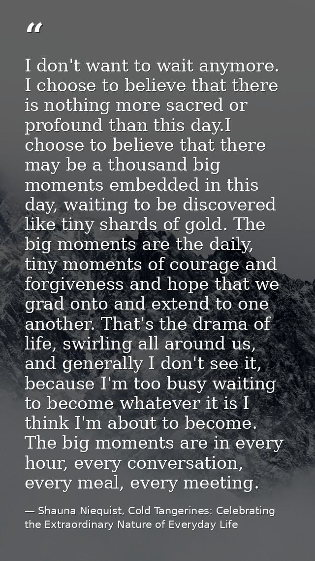 I don't want to wait anymore. I choose to believe that there is nothing more sacred or profound than this day.I choose t — Shauna Niequist, Cold Tangerines: Celebrating the Extraordinary Nature of Everyday Life