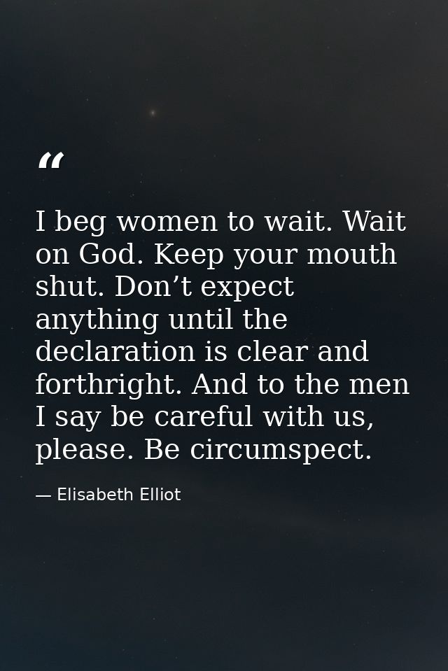 I beg women to wait. Wait on God. Keep your mouth shut. Don’t expect anything until the declaration is clear and forthri — Elisabeth Elliot
