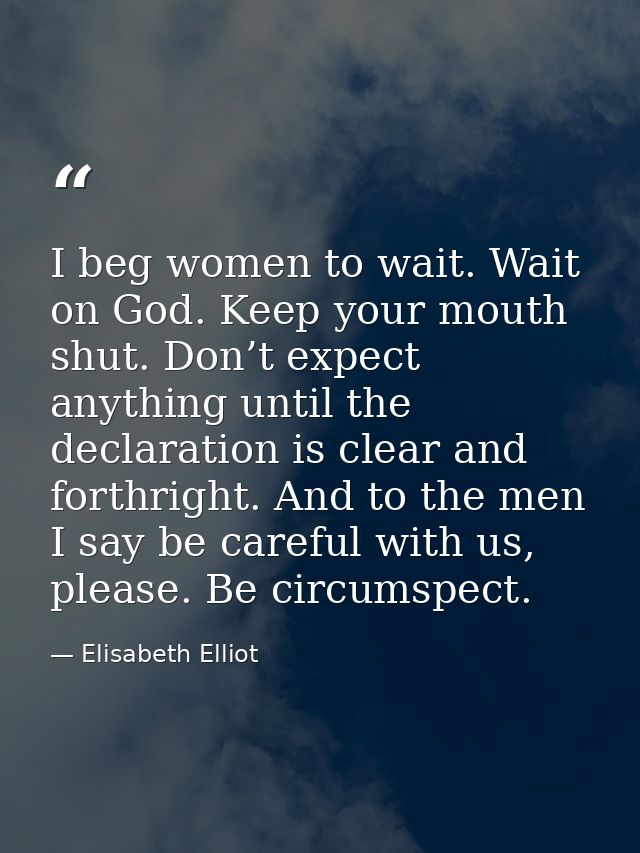 I beg women to wait. Wait on God. Keep your mouth shut. Don’t expect anything until the declaration is clear and forthri — Elisabeth Elliot