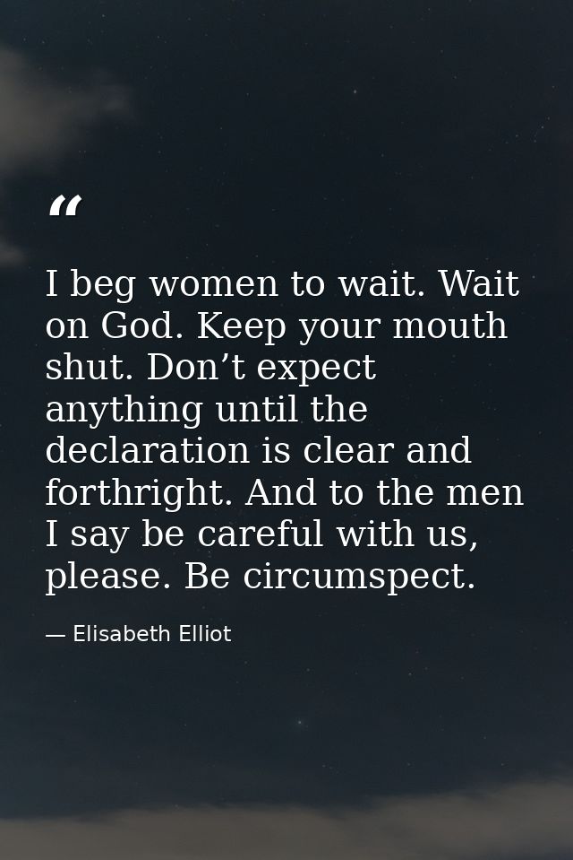 I beg women to wait. Wait on God. Keep your mouth shut. Don’t expect anything until the declaration is clear and forthri — Elisabeth Elliot