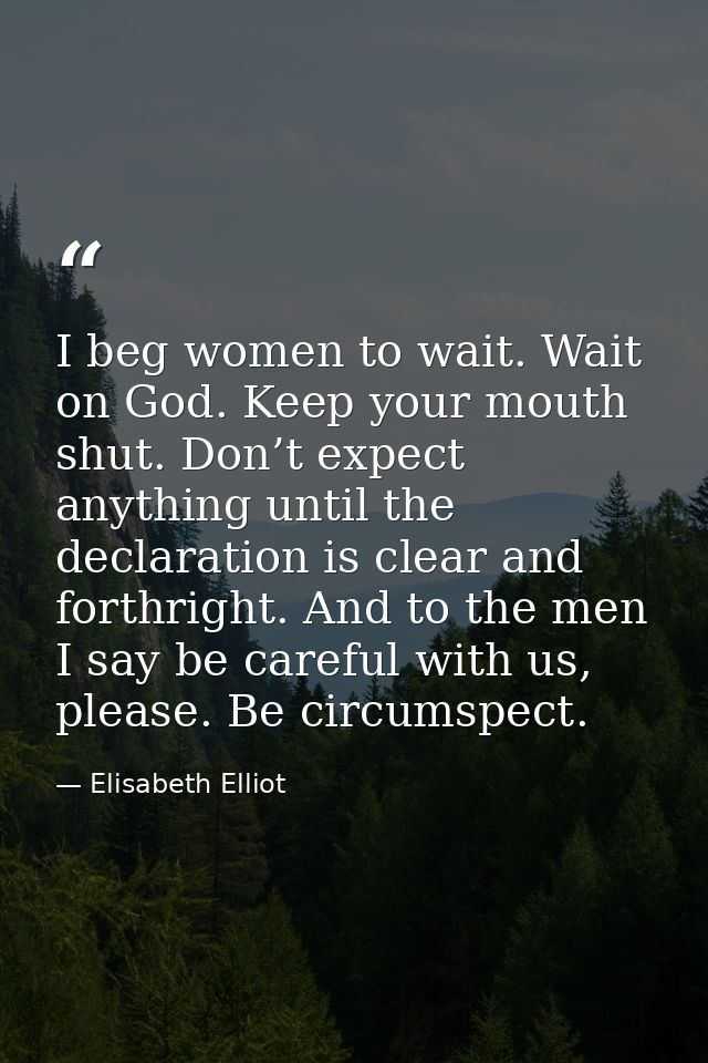I beg women to wait. Wait on God. Keep your mouth shut. Don’t expect anything until the declaration is clear and forthri — Elisabeth Elliot
