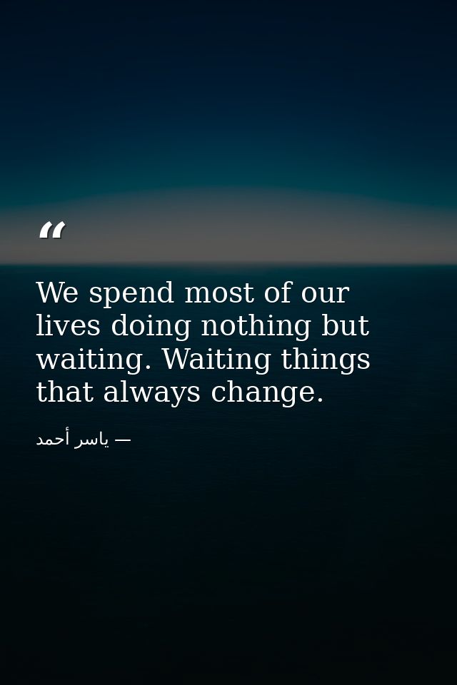 We spend most of our lives doing nothing but waiting. Waiting things that always change. — ياسر أحمد