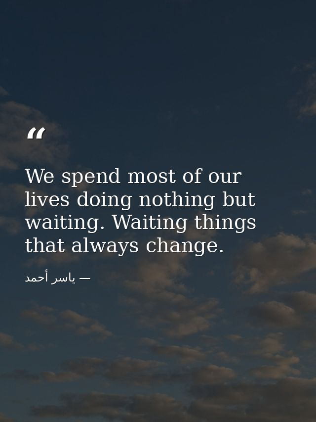 We spend most of our lives doing nothing but waiting. Waiting things that always change. — ياسر أحمد