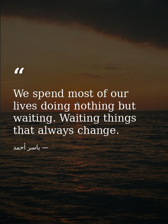 We spend most of our lives doing nothing but waiting. Waiting things that always change. — ياسر أحمد