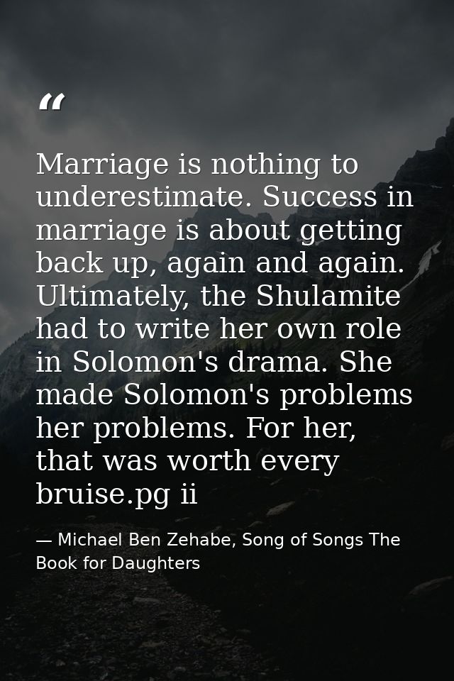 Marriage is nothing to underestimate. Success in marriage is about getting back up, again and again. Ultimately, the Shu — Michael Ben Zehabe, Song of Songs The Book for Daughters