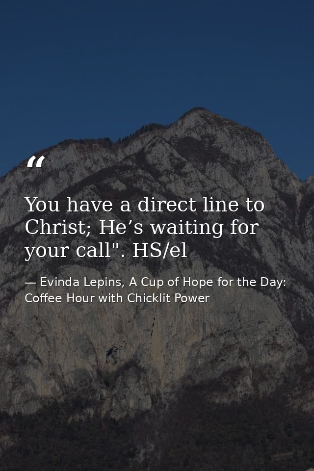 You have a direct line to Christ; He’s waiting for your call". HS/el — Evinda Lepins, A Cup of Hope for the Day: Coffee Hour with Chicklit Power