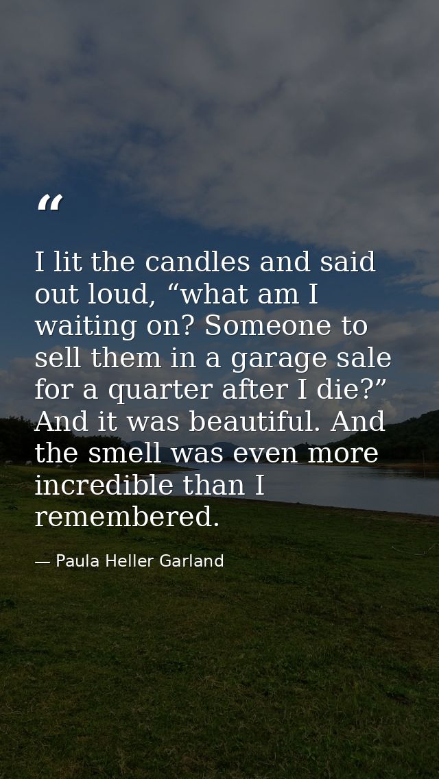 I lit the candles and said out loud, “what am I waiting on? Someone to sell them in a garage sale for a quarter after I  — Paula Heller Garland