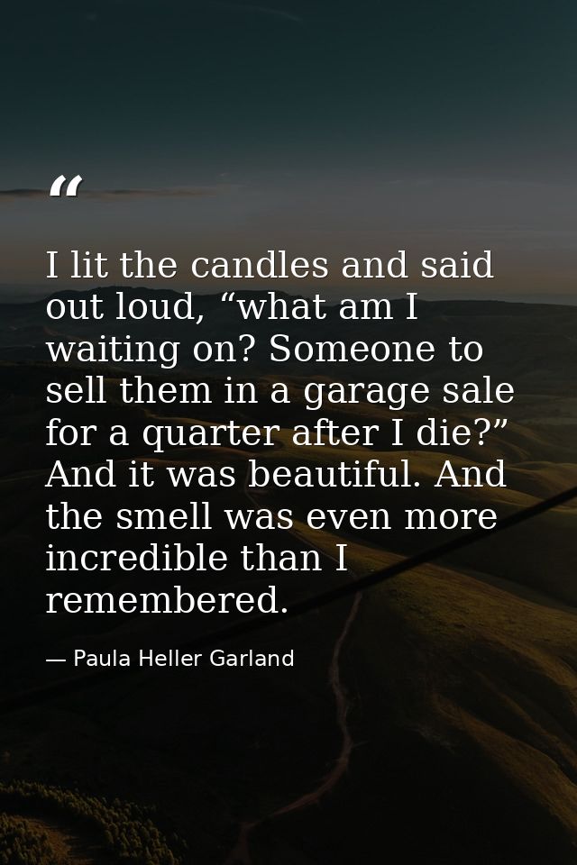 I lit the candles and said out loud, “what am I waiting on? Someone to sell them in a garage sale for a quarter after I  — Paula Heller Garland