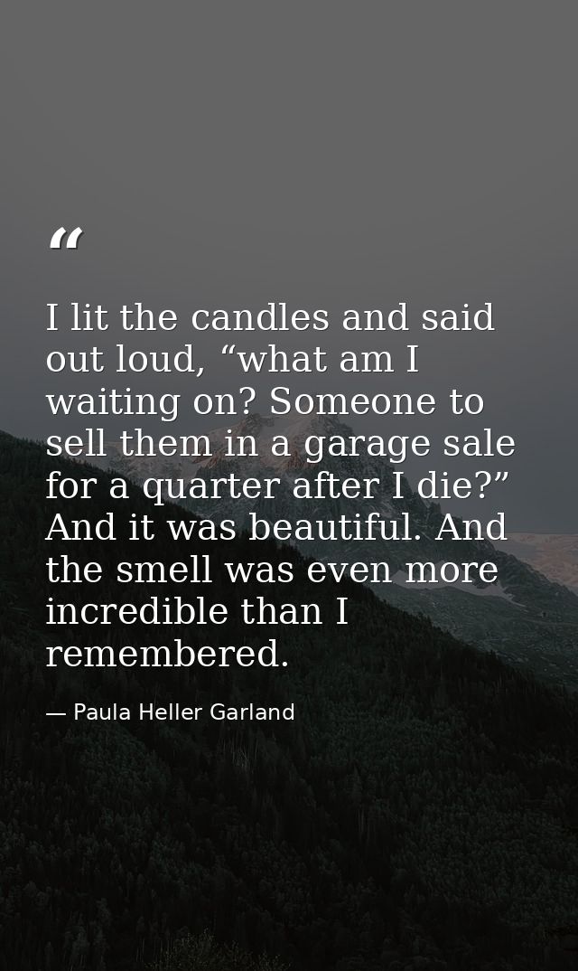 I lit the candles and said out loud, “what am I waiting on? Someone to sell them in a garage sale for a quarter after I  — Paula Heller Garland