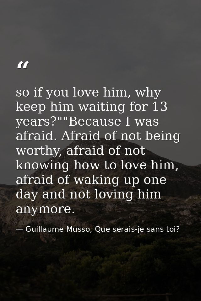 so if you love him, why keep him waiting for 13 years?""Because I was afraid. Afraid of not being worthy, afraid of not  — Guillaume Musso, Que serais-je sans toi?
