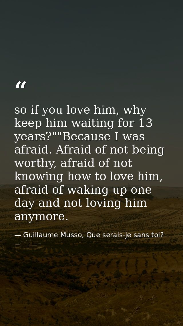so if you love him, why keep him waiting for 13 years?""Because I was afraid. Afraid of not being worthy, afraid of not  — Guillaume Musso, Que serais-je sans toi?