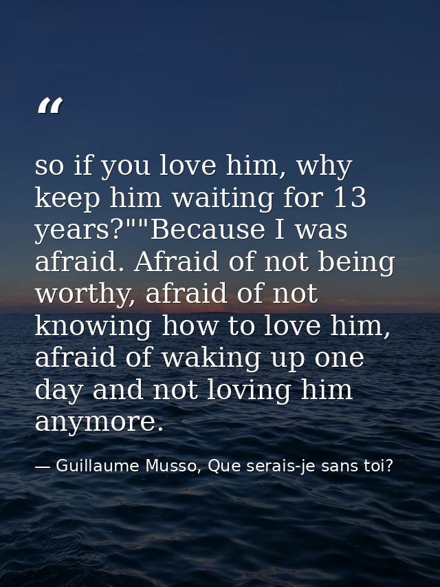 so if you love him, why keep him waiting for 13 years?""Because I was afraid. Afraid of not being worthy, afraid of not  — Guillaume Musso, Que serais-je sans toi?