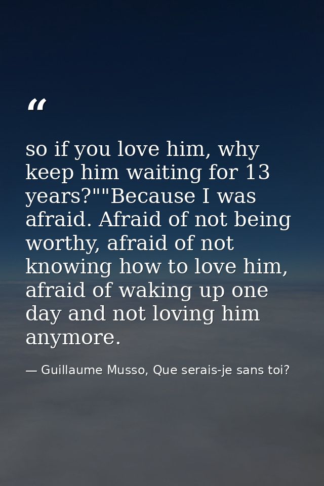 so if you love him, why keep him waiting for 13 years?""Because I was afraid. Afraid of not being worthy, afraid of not  — Guillaume Musso, Que serais-je sans toi?