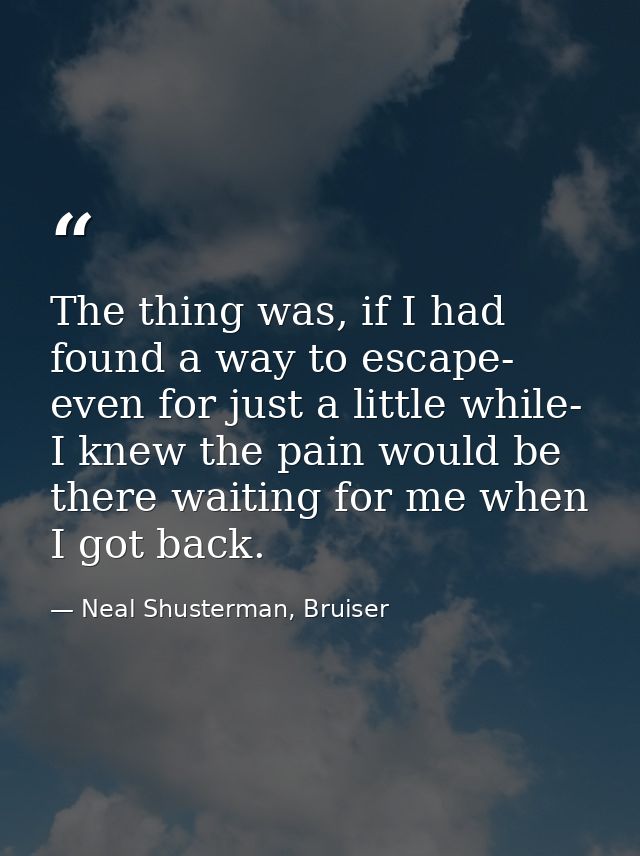 The thing was, if I had found a way to escape- even for just a little while- I knew the pain would be there waiting for  — Neal Shusterman, Bruiser