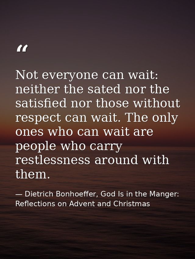 Not everyone can wait: neither the sated nor the satisfied nor those without respect can wait. The only ones who can wai — Dietrich Bonhoeffer, God Is in the Manger: Reflections on Advent and Christmas