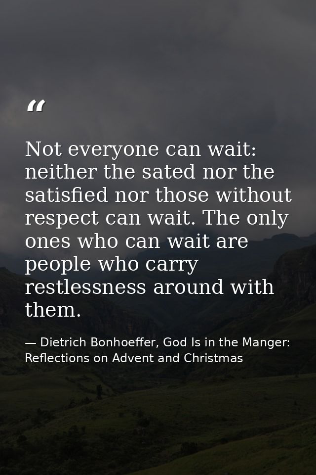 Not everyone can wait: neither the sated nor the satisfied nor those without respect can wait. The only ones who can wai — Dietrich Bonhoeffer, God Is in the Manger: Reflections on Advent and Christmas