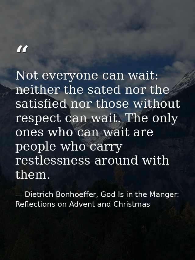 Not everyone can wait: neither the sated nor the satisfied nor those without respect can wait. The only ones who can wai — Dietrich Bonhoeffer, God Is in the Manger: Reflections on Advent and Christmas