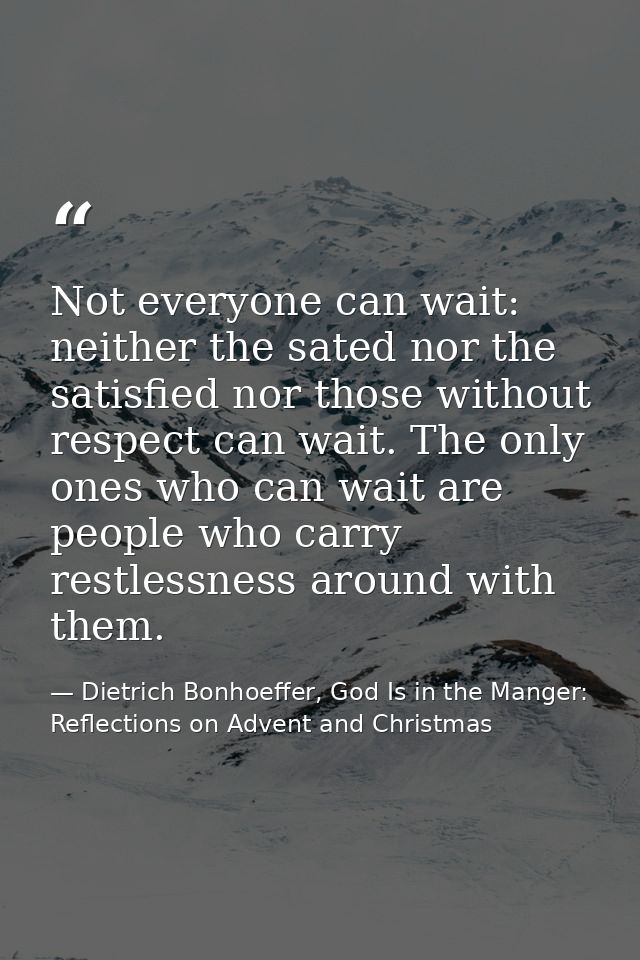 Not everyone can wait: neither the sated nor the satisfied nor those without respect can wait. The only ones who can wai — Dietrich Bonhoeffer, God Is in the Manger: Reflections on Advent and Christmas