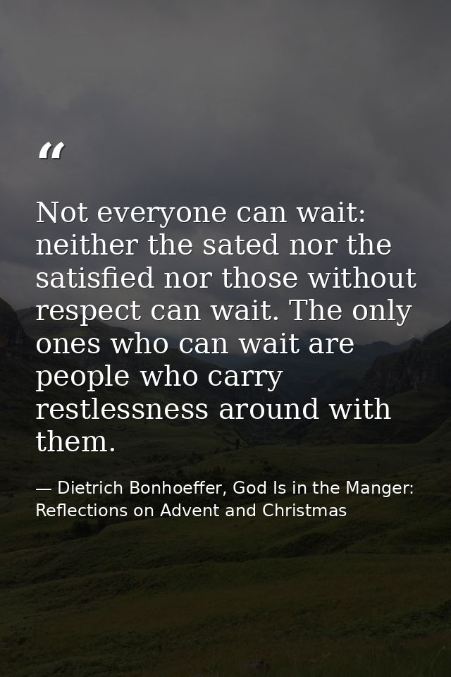 Not everyone can wait: neither the sated nor the satisfied nor those without respect can wait. The only ones who can wai — Dietrich Bonhoeffer, God Is in the Manger: Reflections on Advent and Christmas