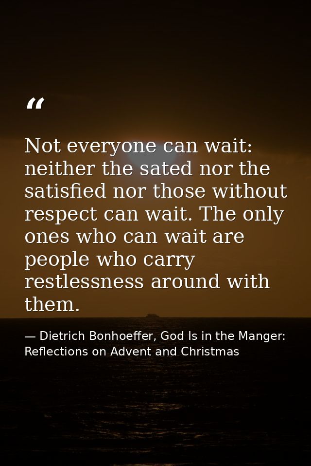 Not everyone can wait: neither the sated nor the satisfied nor those without respect can wait. The only ones who can wai — Dietrich Bonhoeffer, God Is in the Manger: Reflections on Advent and Christmas