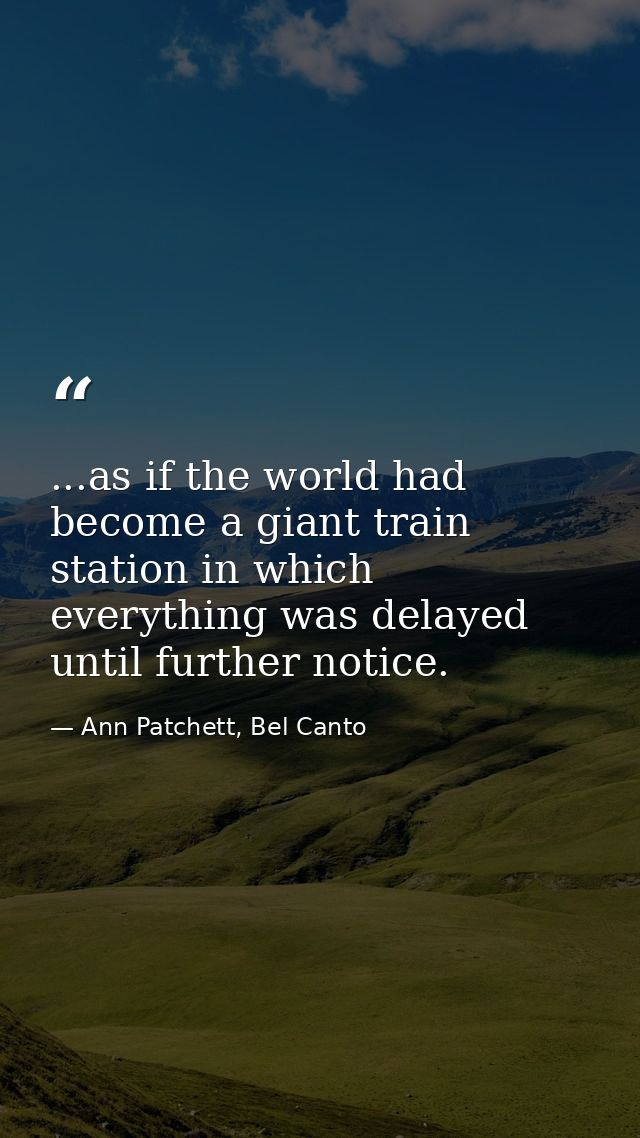 ...as if the world had become a giant train station in which everything was delayed until further notice. — Ann Patchett, Bel Canto