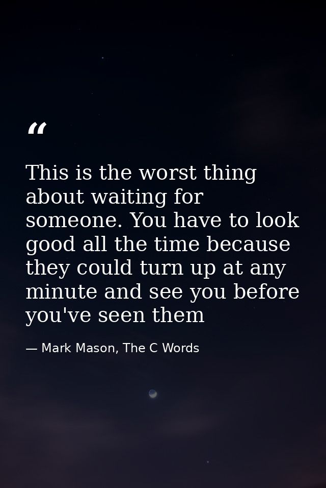 This is the worst thing about waiting for someone. You have to look good all the time because they could turn up at any  — Mark Mason, The C Words