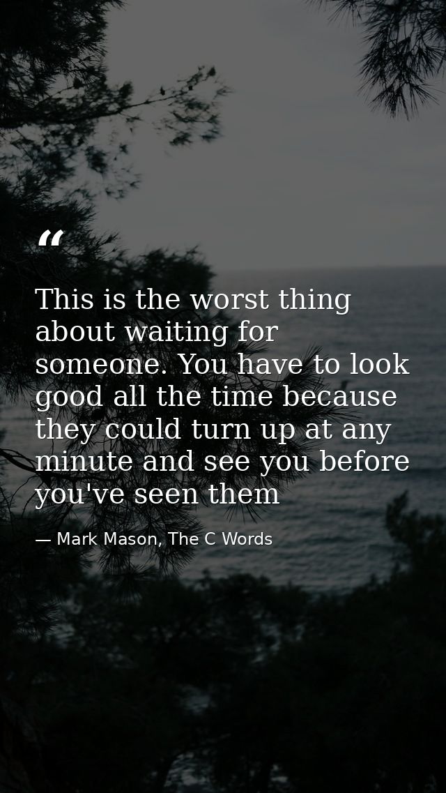This is the worst thing about waiting for someone. You have to look good all the time because they could turn up at any  — Mark Mason, The C Words