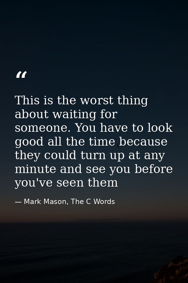 This is the worst thing about waiting for someone. You have to look good all the time because they could turn up at any  — Mark Mason, The C Words