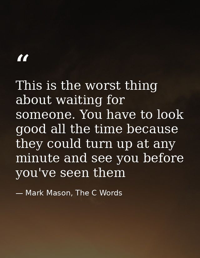This is the worst thing about waiting for someone. You have to look good all the time because they could turn up at any  — Mark Mason, The C Words