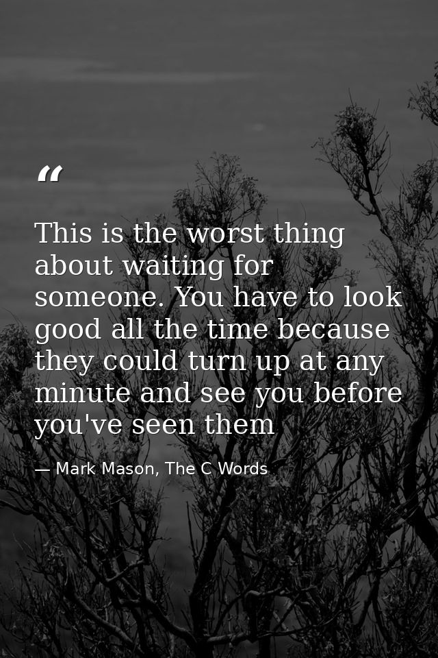 This is the worst thing about waiting for someone. You have to look good all the time because they could turn up at any  — Mark Mason, The C Words