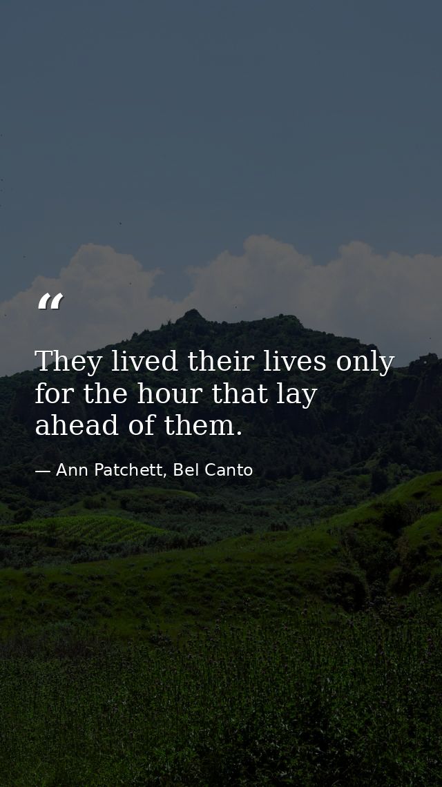 They lived their lives only for the hour that lay ahead of them. — Ann Patchett, Bel Canto