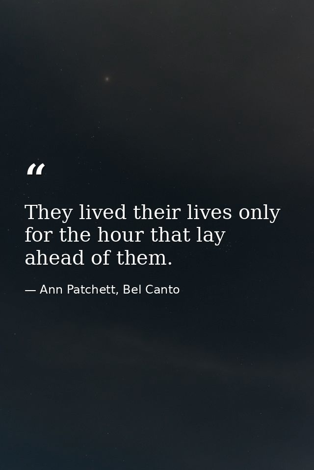 They lived their lives only for the hour that lay ahead of them. — Ann Patchett, Bel Canto