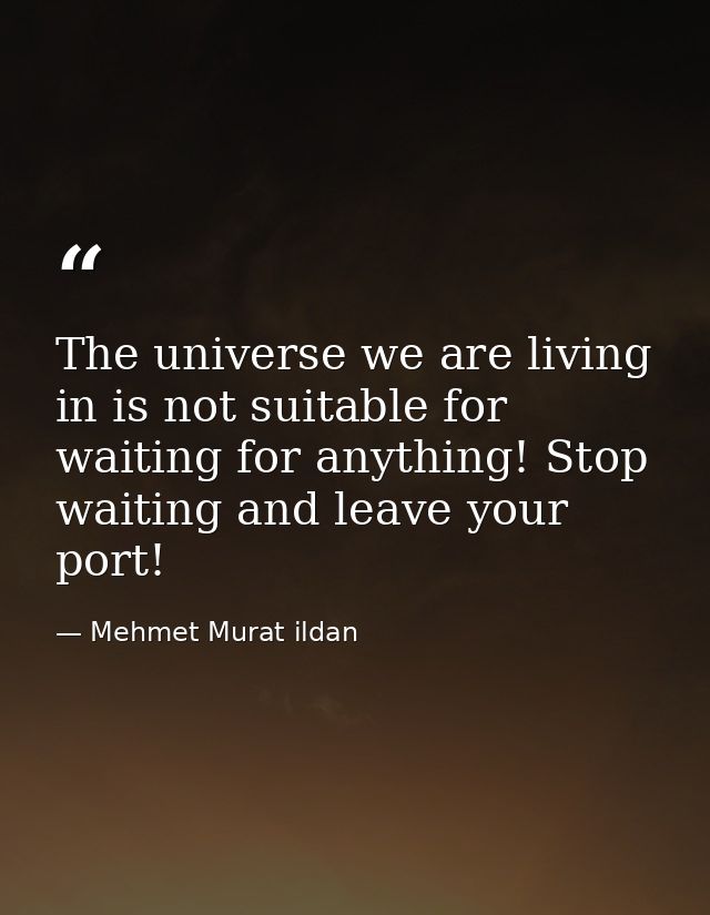 The universe we are living in is not suitable for waiting for anything! Stop waiting and leave your port! — Mehmet Murat ildan