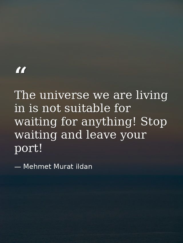 The universe we are living in is not suitable for waiting for anything! Stop waiting and leave your port! — Mehmet Murat ildan