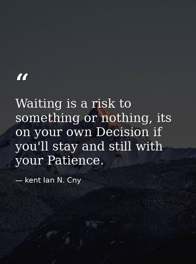Waiting is a risk to something or nothing, its on your own Decision if you'll stay and still with your Patience. — kent Ian N. Cny