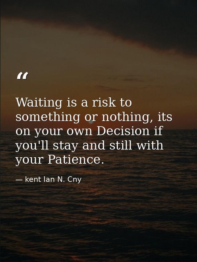 Waiting is a risk to something or nothing, its on your own Decision if you'll stay and still with your Patience. — kent Ian N. Cny