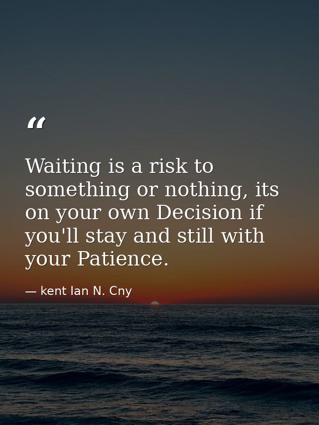 Waiting is a risk to something or nothing, its on your own Decision if you'll stay and still with your Patience. — kent Ian N. Cny