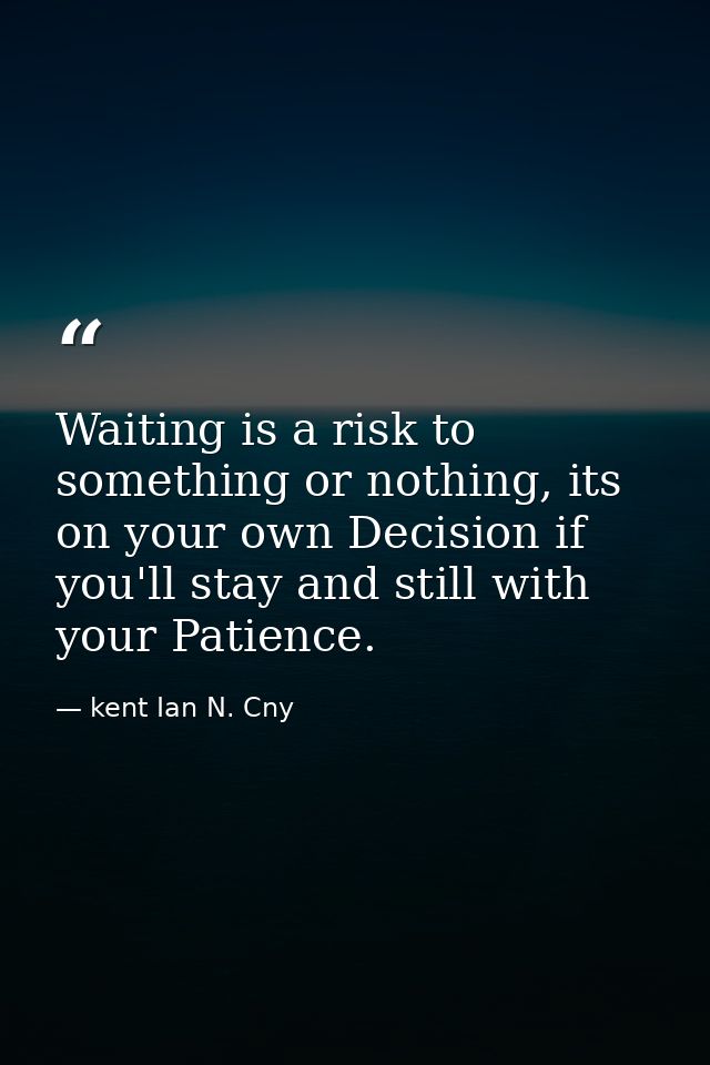 Waiting is a risk to something or nothing, its on your own Decision if you'll stay and still with your Patience. — kent Ian N. Cny