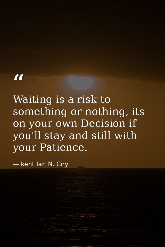 Waiting is a risk to something or nothing, its on your own Decision if you'll stay and still with your Patience. — kent Ian N. Cny