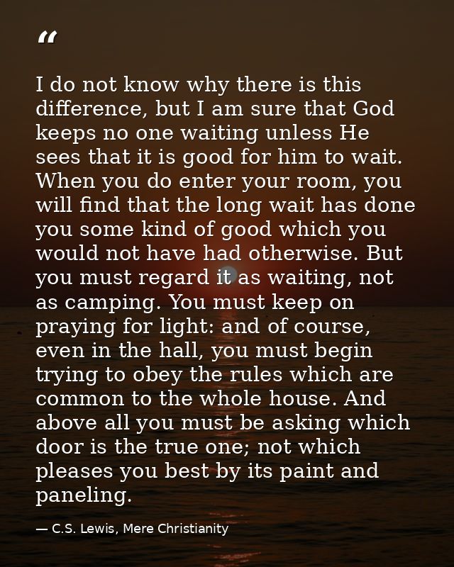 I do not know why there is this difference, but I am sure that God keeps no one waiting unless He sees that it is good f — C.S. Lewis, Mere Christianity