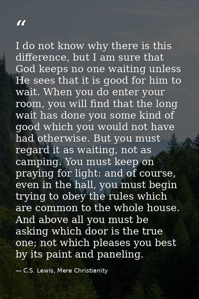 I do not know why there is this difference, but I am sure that God keeps no one waiting unless He sees that it is good f — C.S. Lewis, Mere Christianity
