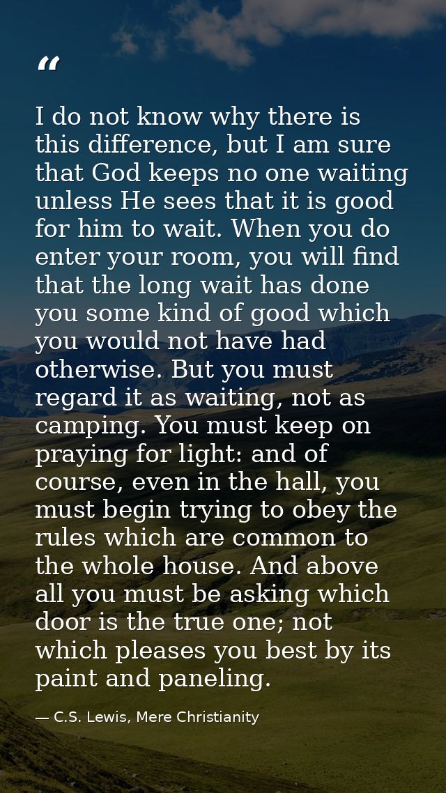 I do not know why there is this difference, but I am sure that God keeps no one waiting unless He sees that it is good f — C.S. Lewis, Mere Christianity