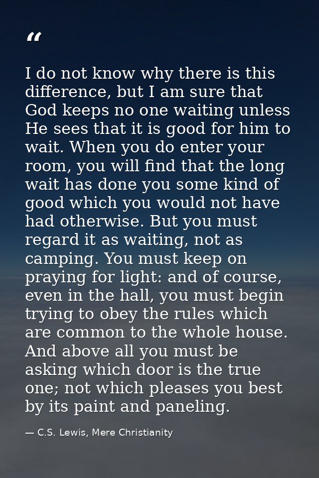 I do not know why there is this difference, but I am sure that God keeps no one waiting unless He sees that it is good f — C.S. Lewis, Mere Christianity