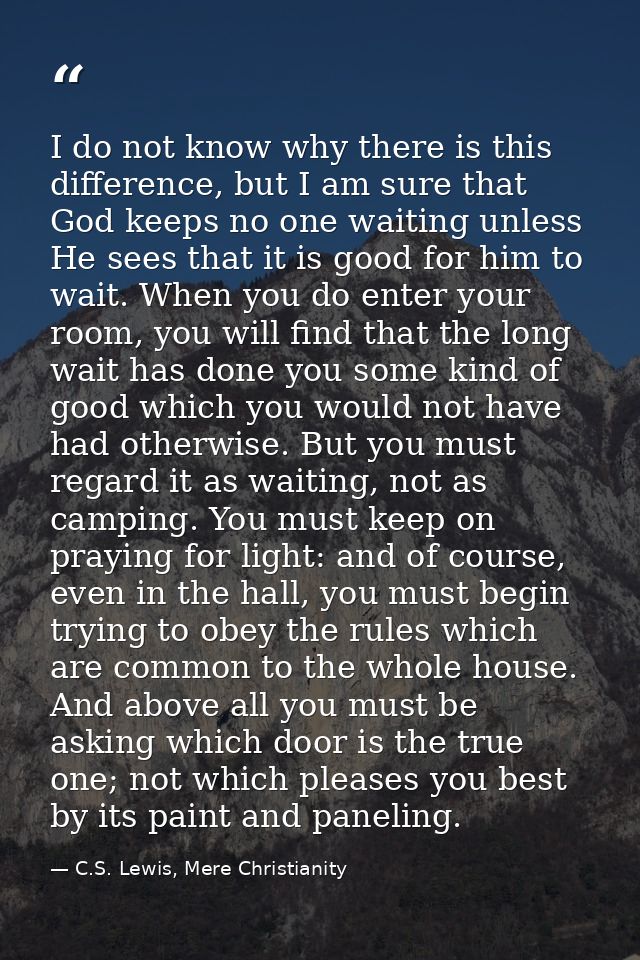 I do not know why there is this difference, but I am sure that God keeps no one waiting unless He sees that it is good f — C.S. Lewis, Mere Christianity