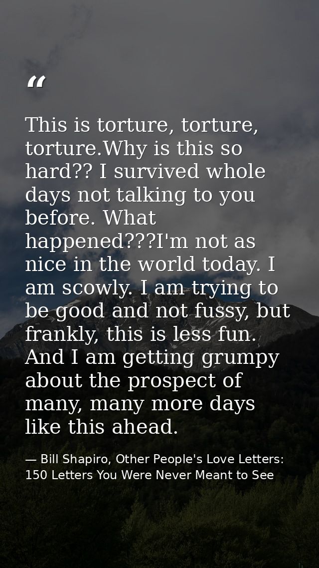 This is torture, torture, torture.Why is this so hard?? I survived whole days not talking to you before. What happened?? — Bill Shapiro, Other People's Love Letters: 150 Letters You Were Never Meant to See
