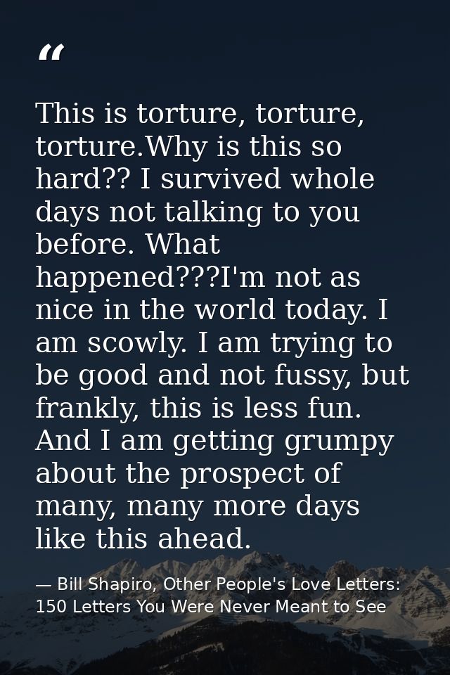 This is torture, torture, torture.Why is this so hard?? I survived whole days not talking to you before. What happened?? — Bill Shapiro, Other People's Love Letters: 150 Letters You Were Never Meant to See
