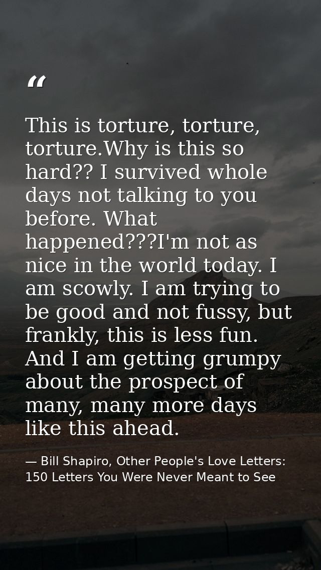 This is torture, torture, torture.Why is this so hard?? I survived whole days not talking to you before. What happened?? — Bill Shapiro, Other People's Love Letters: 150 Letters You Were Never Meant to See