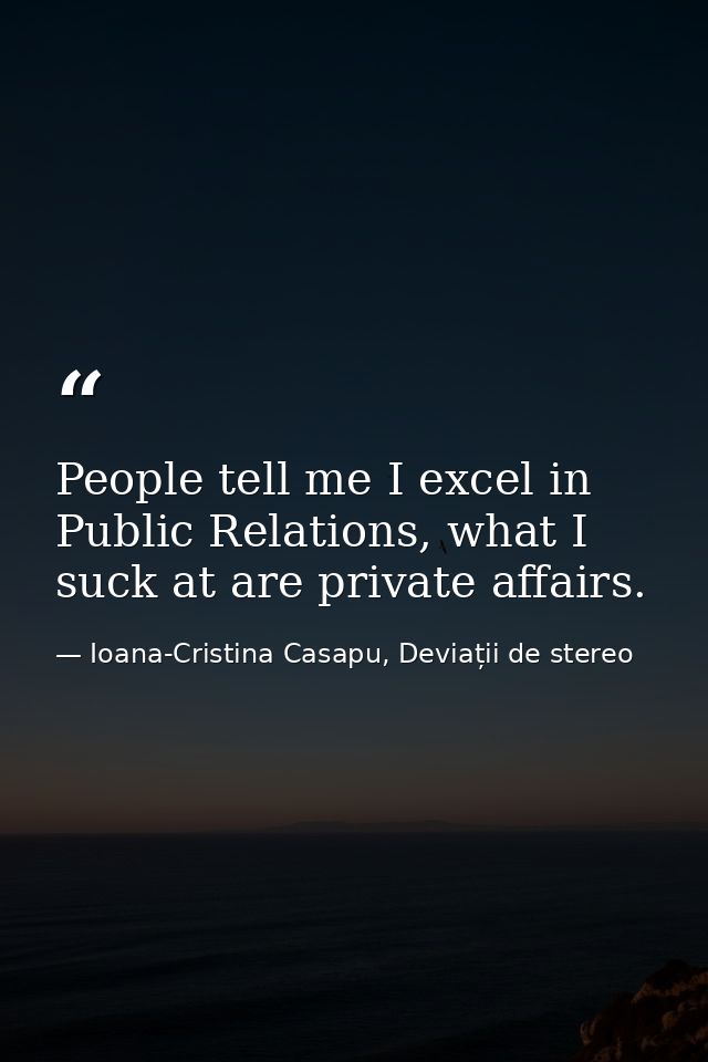 People tell me I excel in Public Relations, what I suck at are private affairs. — Ioana-Cristina Casapu, Deviații de stereo