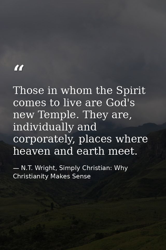 Those in whom the Spirit comes to live are God's new Temple. They are, individually and corporately, places where heaven — N.T. Wright, Simply Christian: Why Christianity Makes Sense
