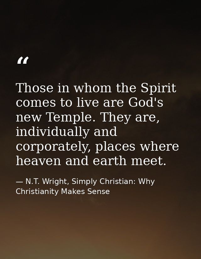 Those in whom the Spirit comes to live are God's new Temple. They are, individually and corporately, places where heaven — N.T. Wright, Simply Christian: Why Christianity Makes Sense